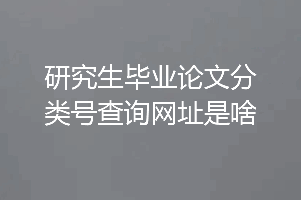 研究生毕业论文分类号查询网址是啥
