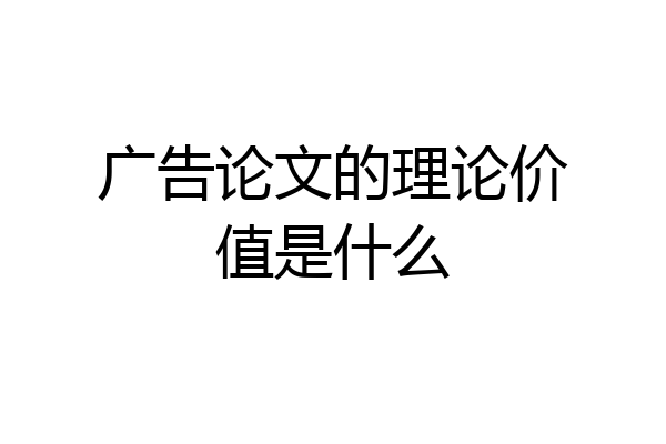 广告论文的理论价值是什么