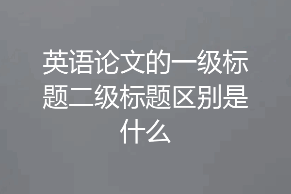 英语论文的一级标题二级标题区别是什么