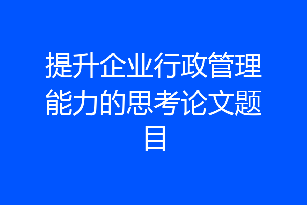 提升企业行政管理能力的思考论文题目