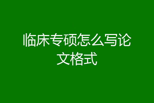 临床专硕怎么写论文格式