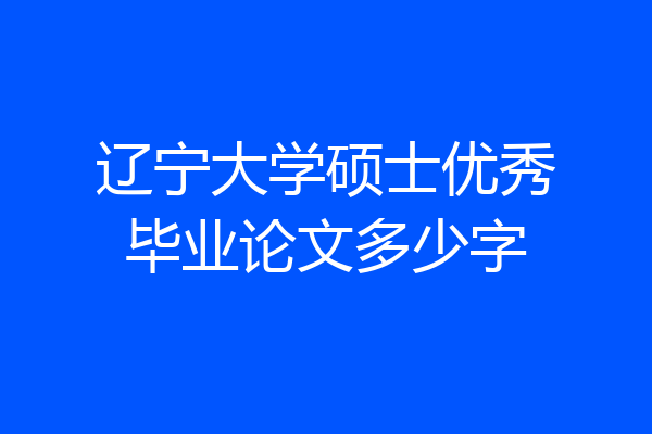 辽宁大学硕士优秀毕业论文多少字