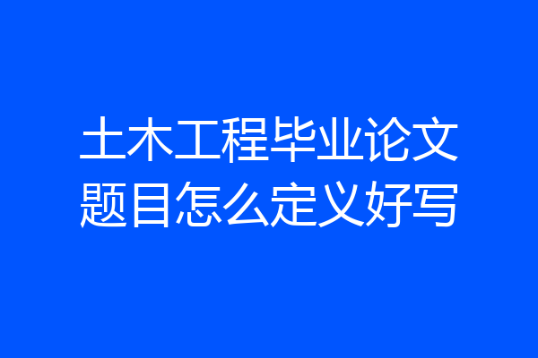 土木工程毕业论文题目怎么定义好写
