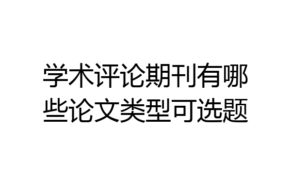 学术评论期刊有哪些论文类型可选题