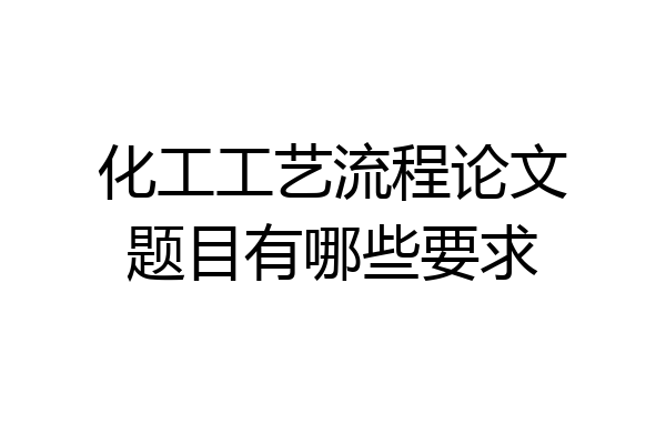 化工工艺流程论文题目有哪些要求