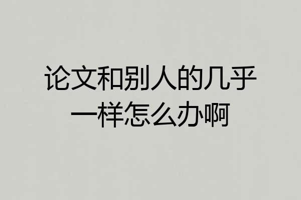 论文和别人的几乎一样怎么办啊
