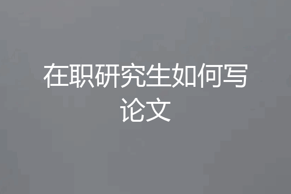 在职研究生如何写论文