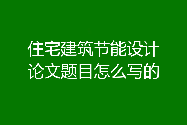 住宅建筑节能设计论文题目怎么写的