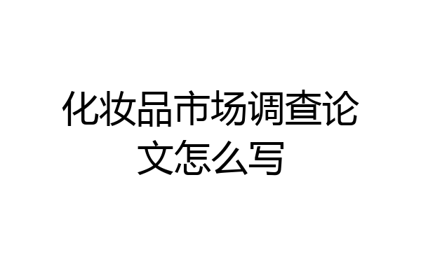 化妆品市场调查论文怎么写