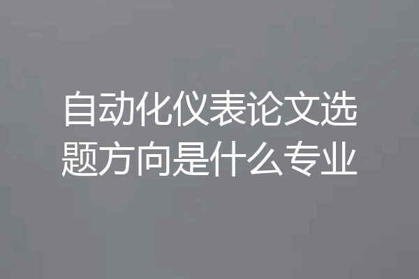 自动化仪表论文选题方向是什么专业