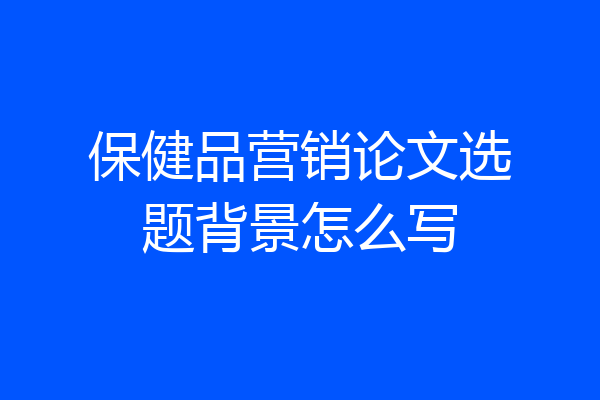 保健品营销论文选题背景怎么写