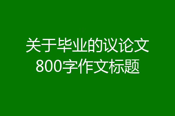关于毕业的议论文800字作文标题