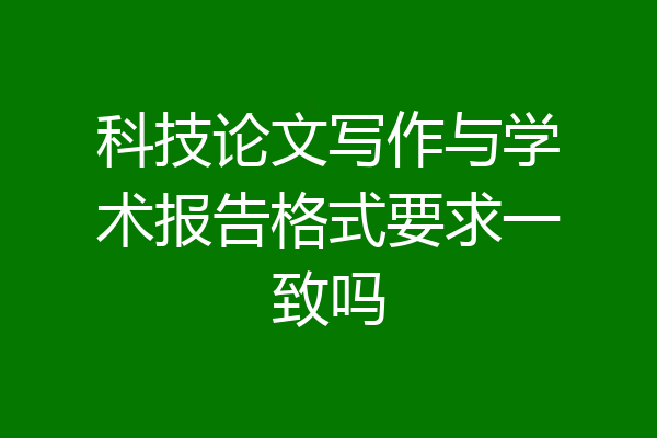 科技论文写作与学术报告格式要求一致吗