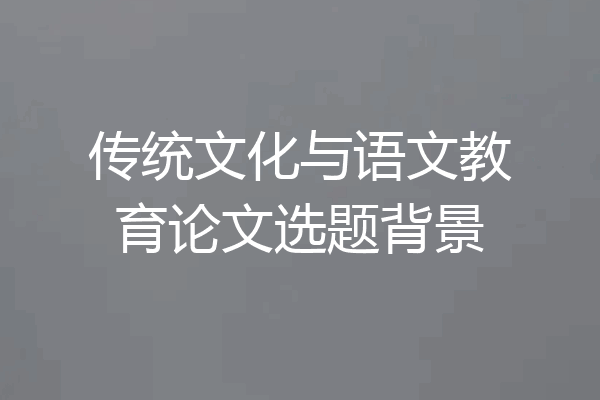 传统文化与语文教育论文选题背景