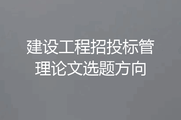 建设工程招投标管理论文选题方向