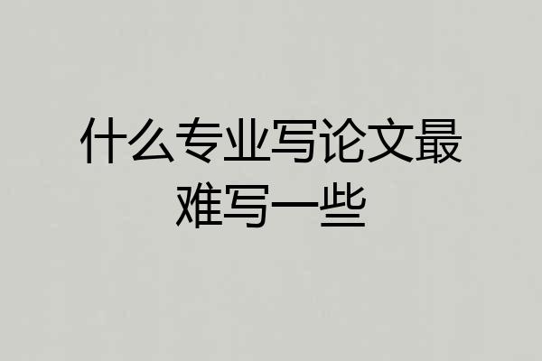 什么专业写论文最难写一些