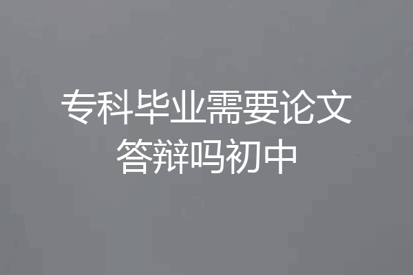 专科毕业需要论文答辩吗初中