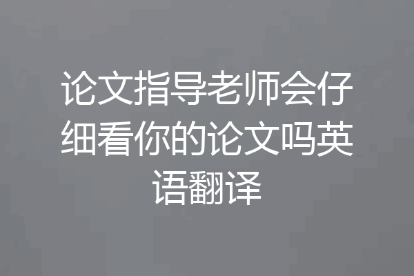论文指导老师会仔细看你的论文吗英语翻译