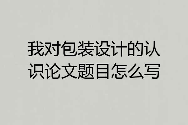 我对包装设计的认识论文题目怎么写