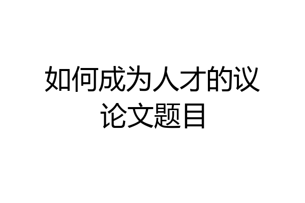 如何成为人才的议论文题目