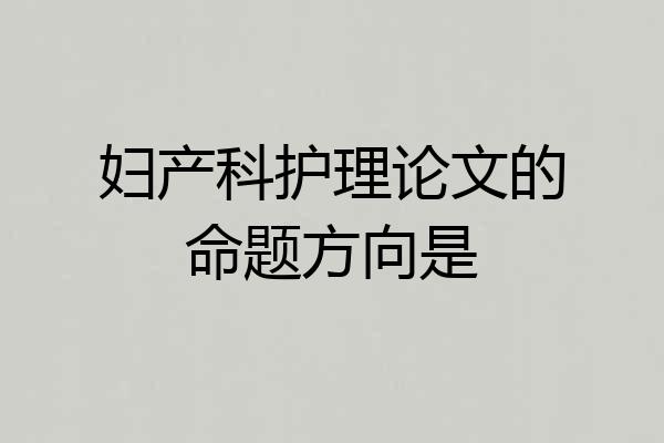 妇产科护理论文的命题方向是