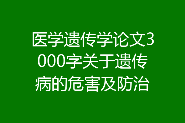 医学遗传学论文3000字关于遗传病的危害及防治