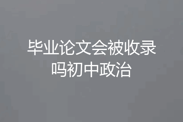 毕业论文会被收录吗初中政治