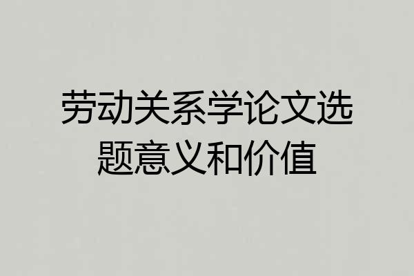 劳动关系学论文选题意义和价值