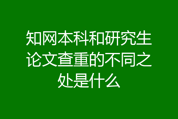 知网本科和研究生论文查重的不同之处是什么