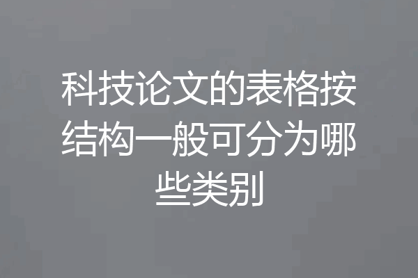 科技论文的表格按结构一般可分为哪些类别