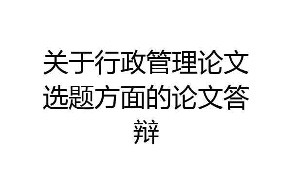 关于行政管理论文选题方面的论文答辩