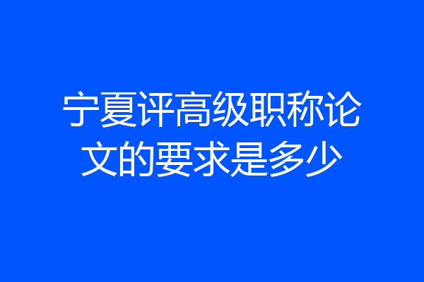 宁夏评高级职称论文的要求是多少