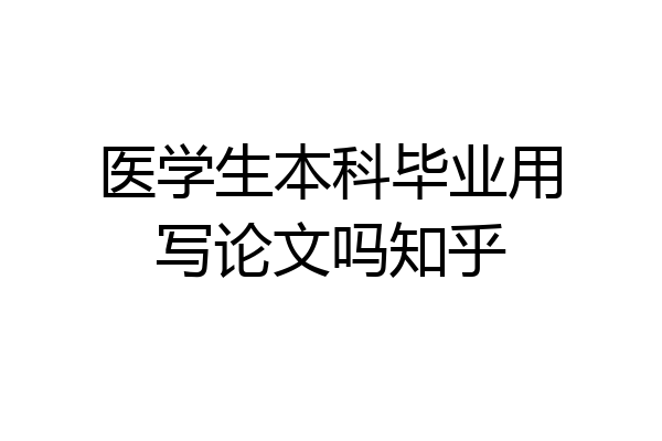 医学生本科毕业用写论文吗知乎