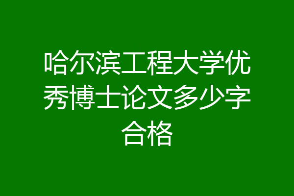 哈尔滨工程大学优秀博士论文多少字合格