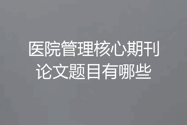 医院管理核心期刊论文题目有哪些