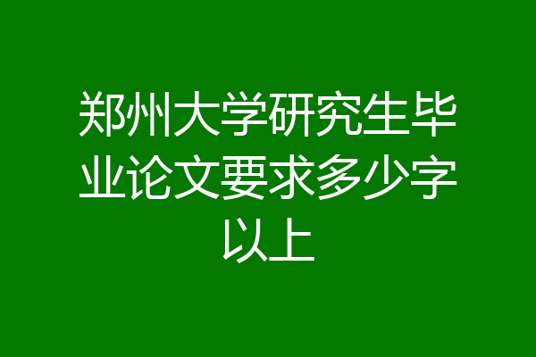 郑州大学研究生毕业论文要求多少字以上
