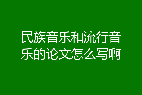 民族音乐和流行音乐的论文怎么写啊