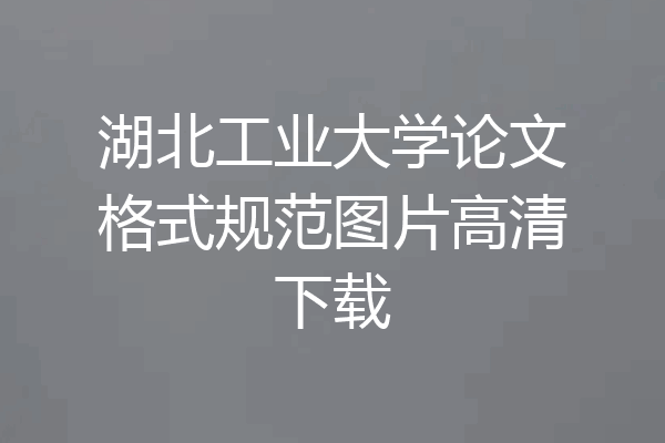 湖北工业大学论文格式规范图片高清下载
