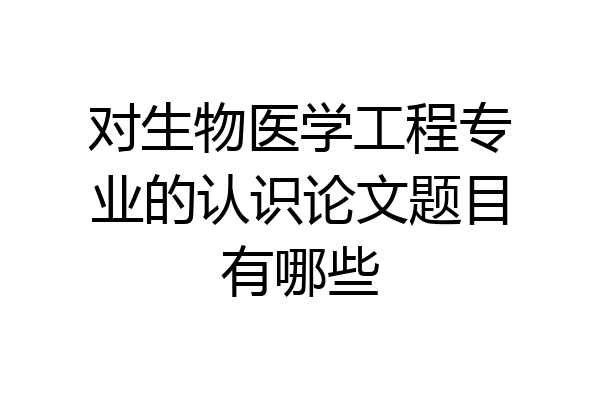 对生物医学工程专业的认识论文题目有哪些