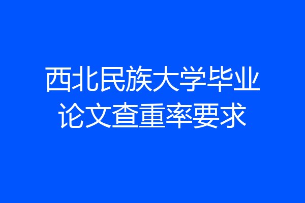 西北民族大学毕业论文查重率要求