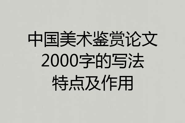 中国美术鉴赏论文2000字的写法特点及作用