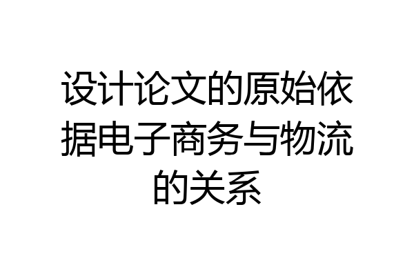 设计论文的原始依据电子商务与物流的关系