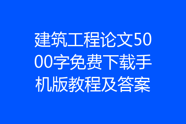 建筑工程论文5000字免费下载手机版教程及答案