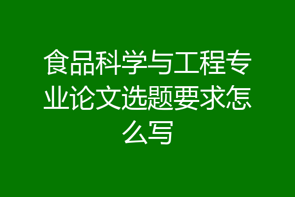食品科学与工程专业论文选题要求怎么写