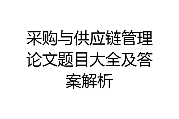 采购与供应链管理论文题目大全及答案解析