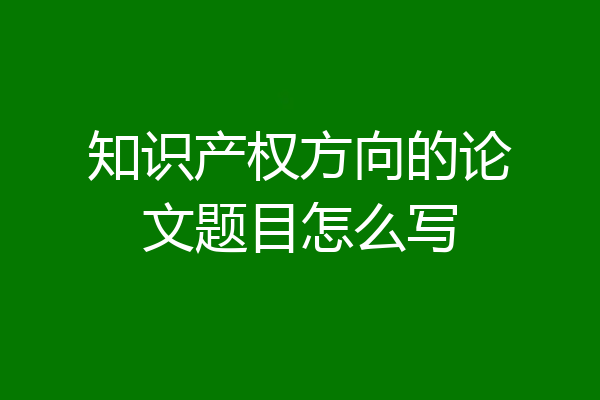 知识产权方向的论文题目怎么写