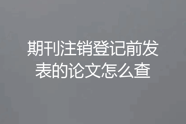 期刊注销登记前发表的论文怎么查