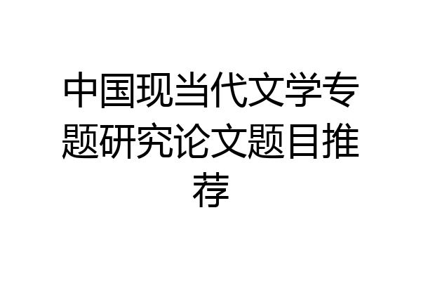 中国现当代文学专题研究论文题目推荐