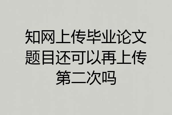 知网上传毕业论文题目还可以再上传第二次吗