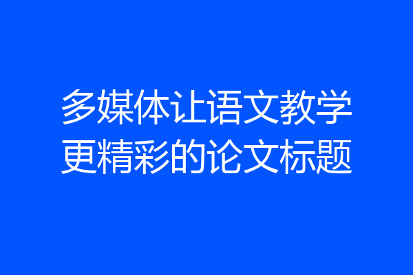 多媒体让语文教学更精彩的论文标题